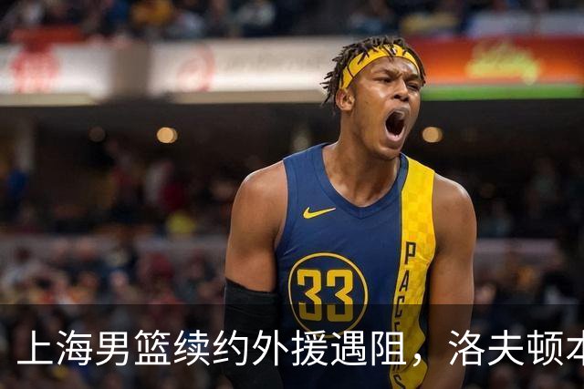 上海男篮续约外援遇阻，洛夫顿本人发声：他们不想让我回去！