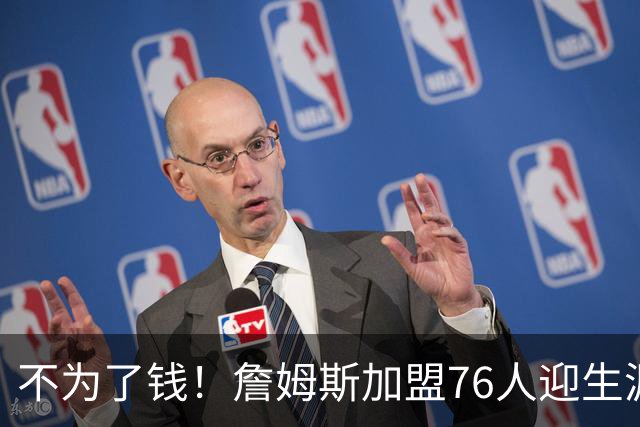 不为了钱！詹姆斯加盟76人迎生涯最低薪资 新赛季年薪388万