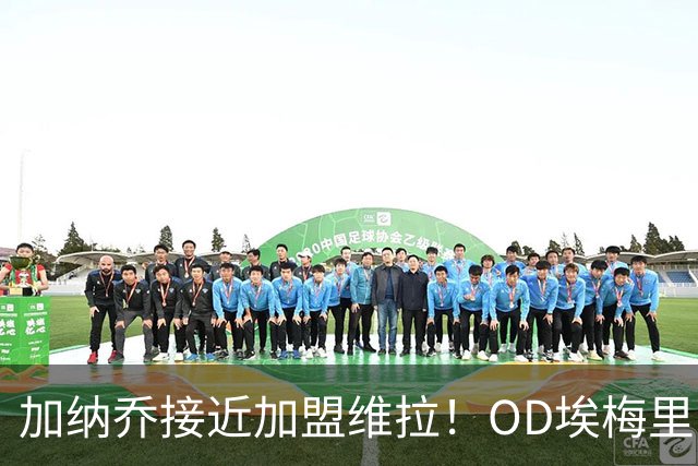 加纳乔接近加盟维拉！OD埃梅里亲自推动交易，租借+强制买断方案曝光