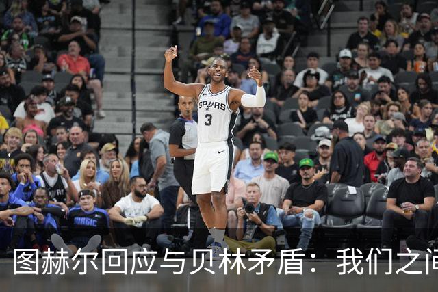 图赫尔回应与贝林矛盾：我们之间没问题 都是记者搞事