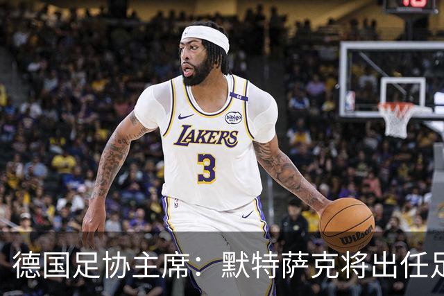 德国足协主席：默特萨克将出任足协总经理，任期至2030年世界杯