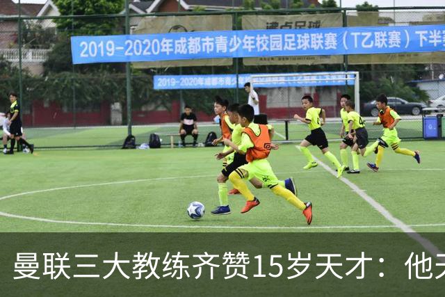 曼联三大教练齐赞15岁天才：他天赋肉眼可见