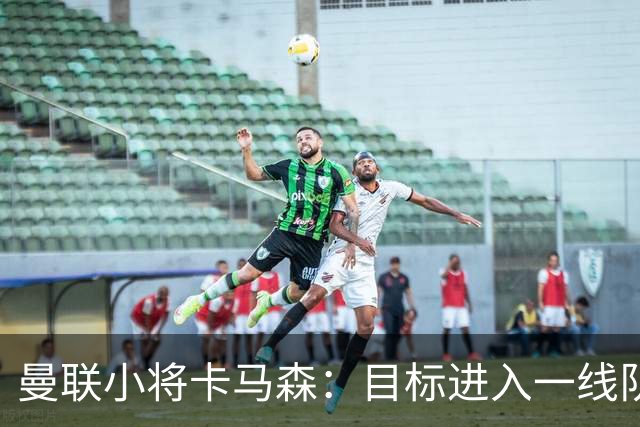 曼联小将卡马森：目标进入一线队，在曼联你必须保持雄心
