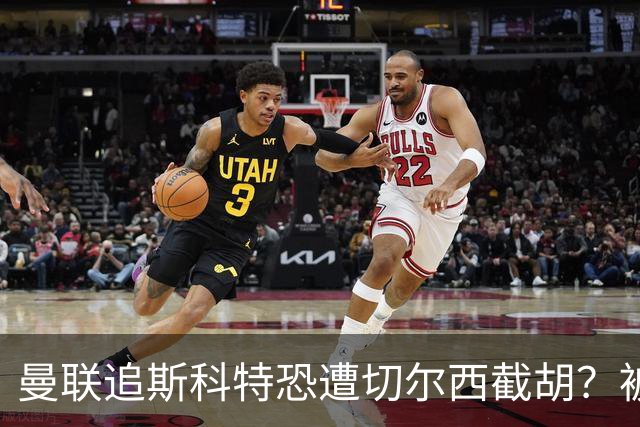 曼联追斯科特恐遭切尔西截胡？被批进前四后引援不力，竟是不良传统