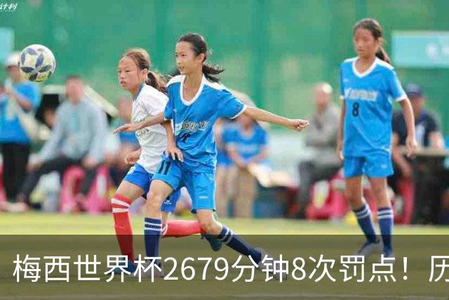 梅西世界杯2679分钟8次罚点！历史各国也仅葡萄牙罚点球频率更高