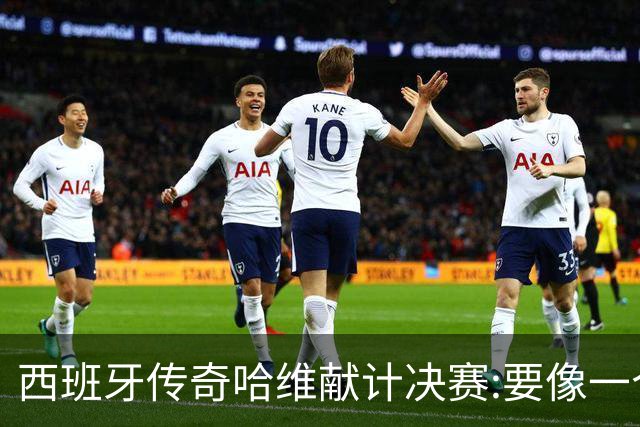 西班牙传奇哈维献计决赛:要像一个团队,控制情绪就能赢阿根廷