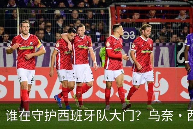 谁在守护西班牙队大门？乌奈·西蒙6场零封仅失1球，与主帅还有一段师徒旧情