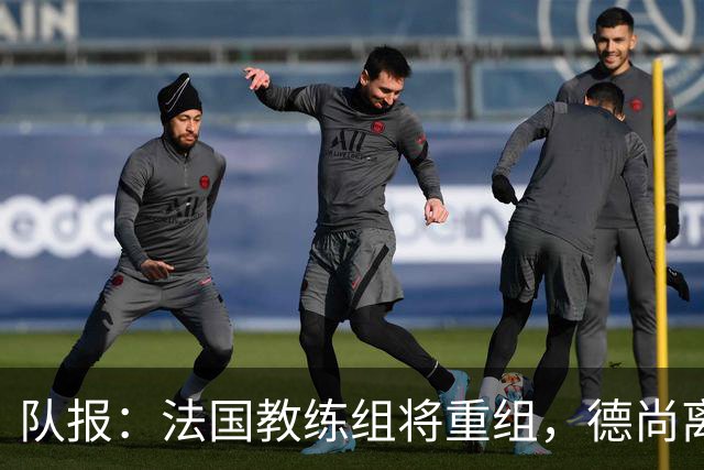 队报：法国教练组将重组，德尚离开后仅门将教练和新闻官留任