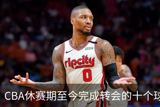 CBA休赛期至今完成转会的十个球员盘点：赵柏清赵嘉仁领衔