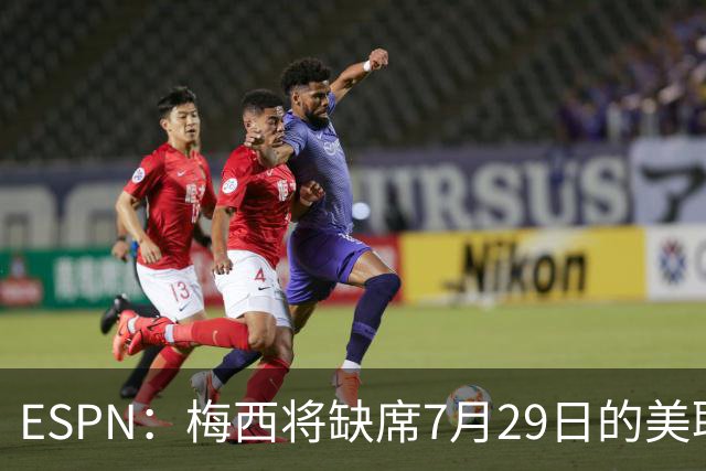 ESPN：梅西将缺席7月29日的美职联全明星赛