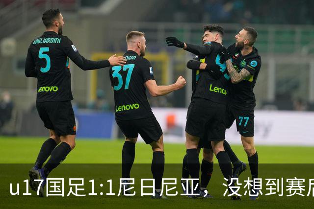 u17国足1:1尼日尼亚，没想到赛后浮嶋敏这样说，怪运气差？